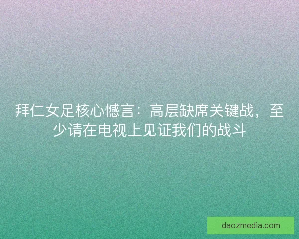 拜仁女足核心憾言：高层缺席关键战，至少请在电视上见证我们的战斗