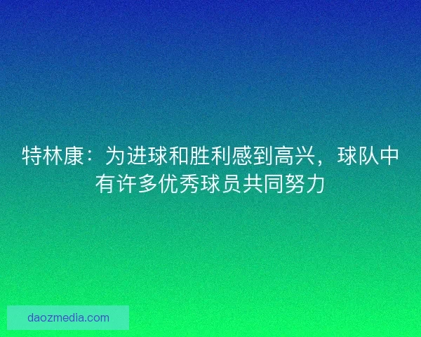 特林康：为进球和胜利感到高兴，球队中有许多优秀球员共同努力