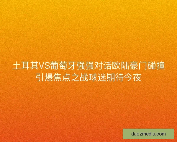 土耳其VS葡萄牙强强对话欧陆豪门碰撞引爆焦点之战球迷期待今夜 土耳其VS葡萄牙强强对话欧陆豪门碰撞引爆焦点之战球迷期待今夜