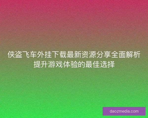 侠盗飞车外挂下载最新资源分享全面解析提升游戏体验的最佳选择