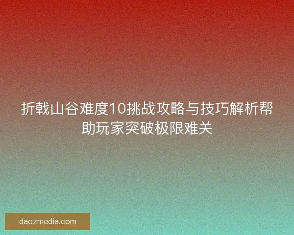折戟山谷难度10挑战攻略与技巧解析帮助玩家突破极限难关