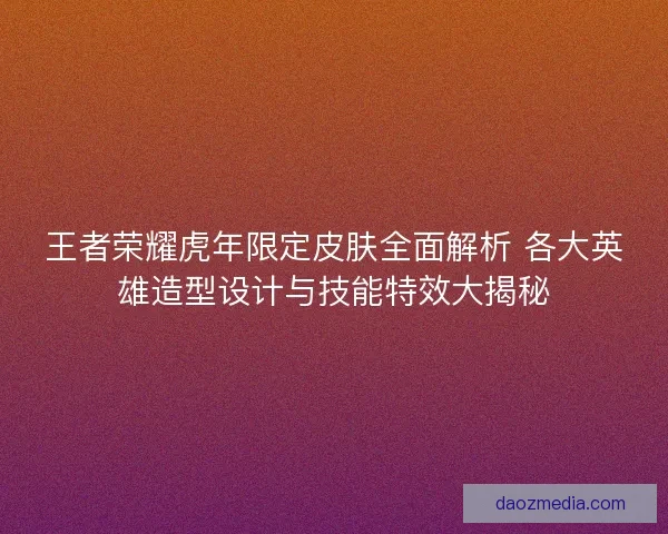 王者荣耀虎年限定皮肤全面解析 各大英雄造型设计与技能特效大揭秘