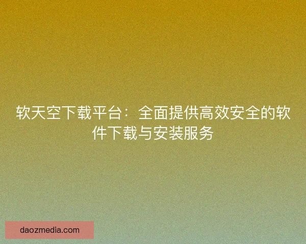 软天空下载平台：全面提供高效安全的软件下载与安装服务