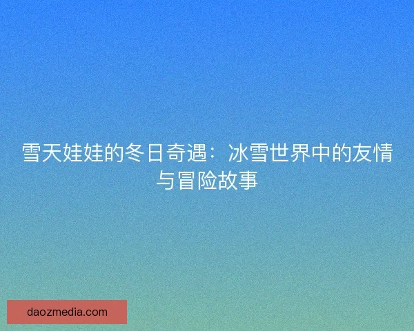 雪天娃娃的冬日奇遇:冰雪世界中的友情与冒险故事 雪天娃娃的冬日奇遇:冰雪世界中的友情与冒险故事