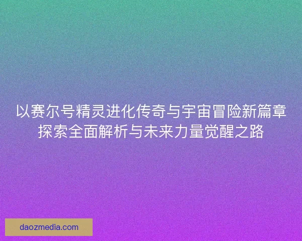 以赛尔号精灵进化传奇与宇宙冒险新篇章探索全面解析与未来力量觉醒之路