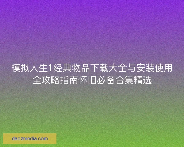 模拟人生1经典物品下载大全与安装使用全攻略指南怀旧必备合集精选