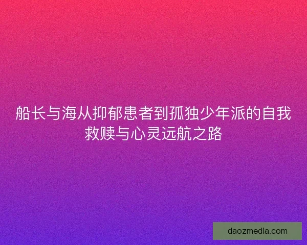 船长与海从抑郁患者到孤独少年派的自我救赎与心灵远航之路