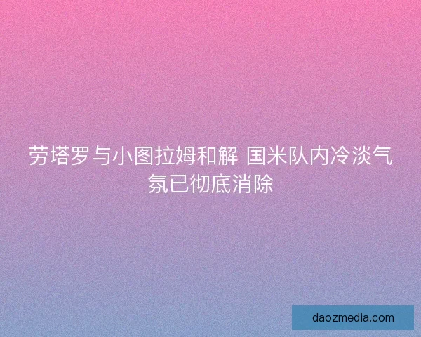 劳塔罗与小图拉姆和解 国米队内冷淡气氛已彻底消除