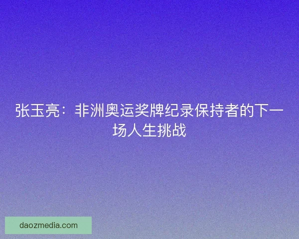张玉亮：非洲奥运奖牌纪录保持者的下一场人生挑战